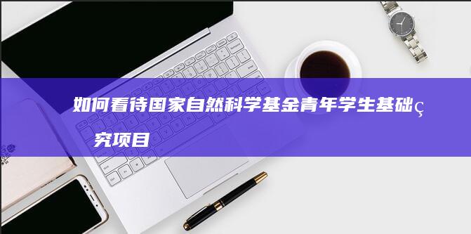 如何看待国家自然科学基金青年学生基础研究项目（博士研究生）？