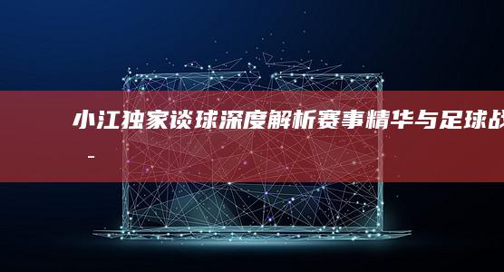 小江独家谈球：深度解析赛事精华与足球战术